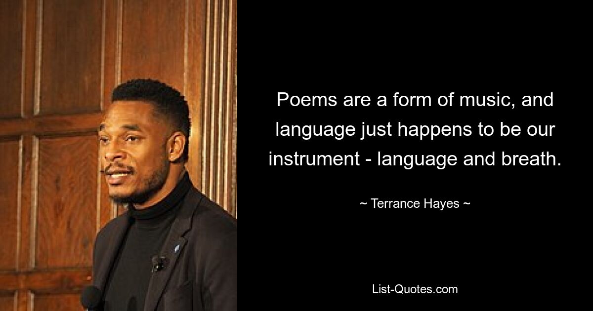 Poems are a form of music, and language just happens to be our instrument - language and breath. — © Terrance Hayes