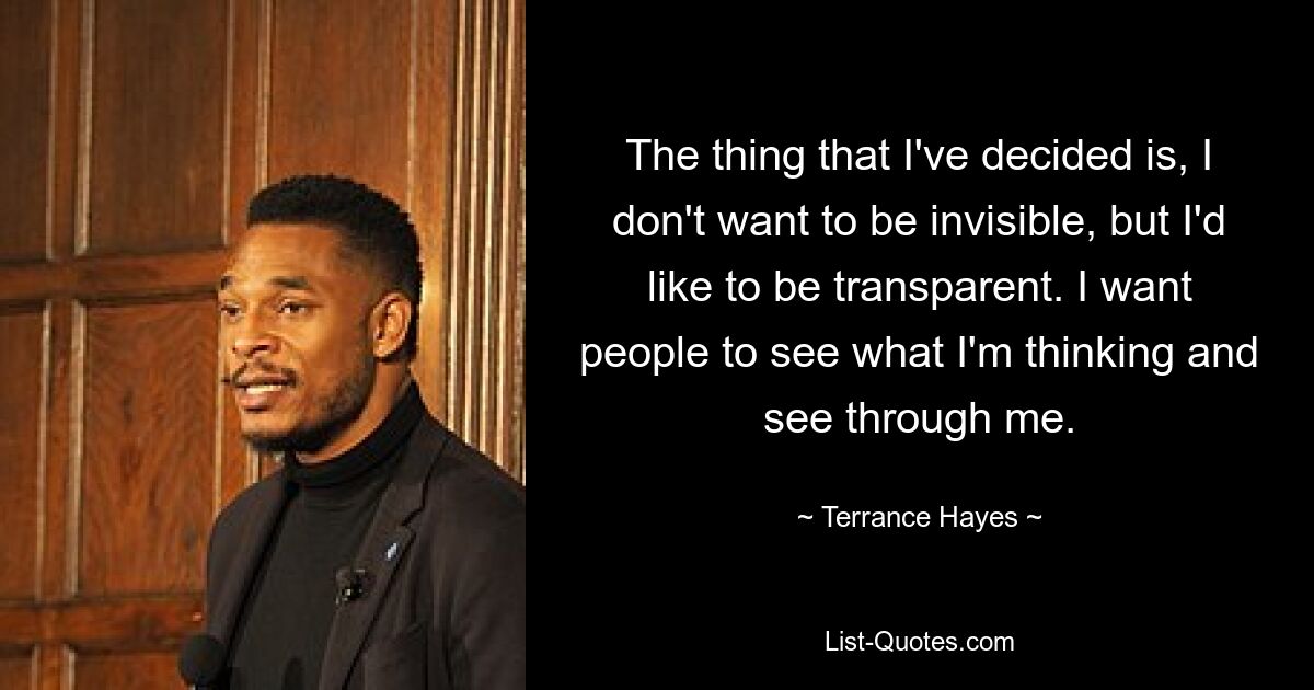 The thing that I've decided is, I don't want to be invisible, but I'd like to be transparent. I want people to see what I'm thinking and see through me. — © Terrance Hayes