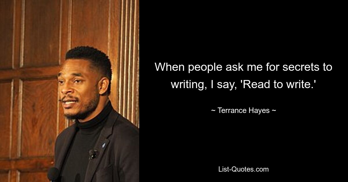 When people ask me for secrets to writing, I say, 'Read to write.' — © Terrance Hayes