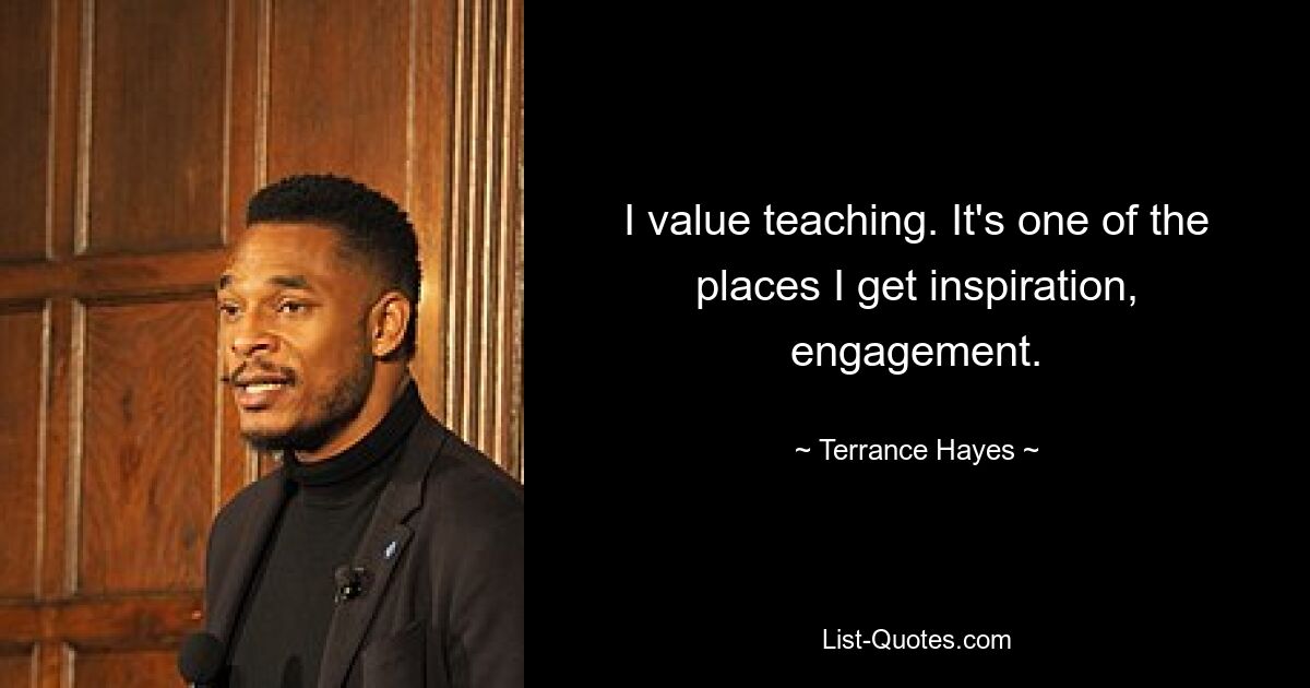 I value teaching. It's one of the places I get inspiration, engagement. — © Terrance Hayes