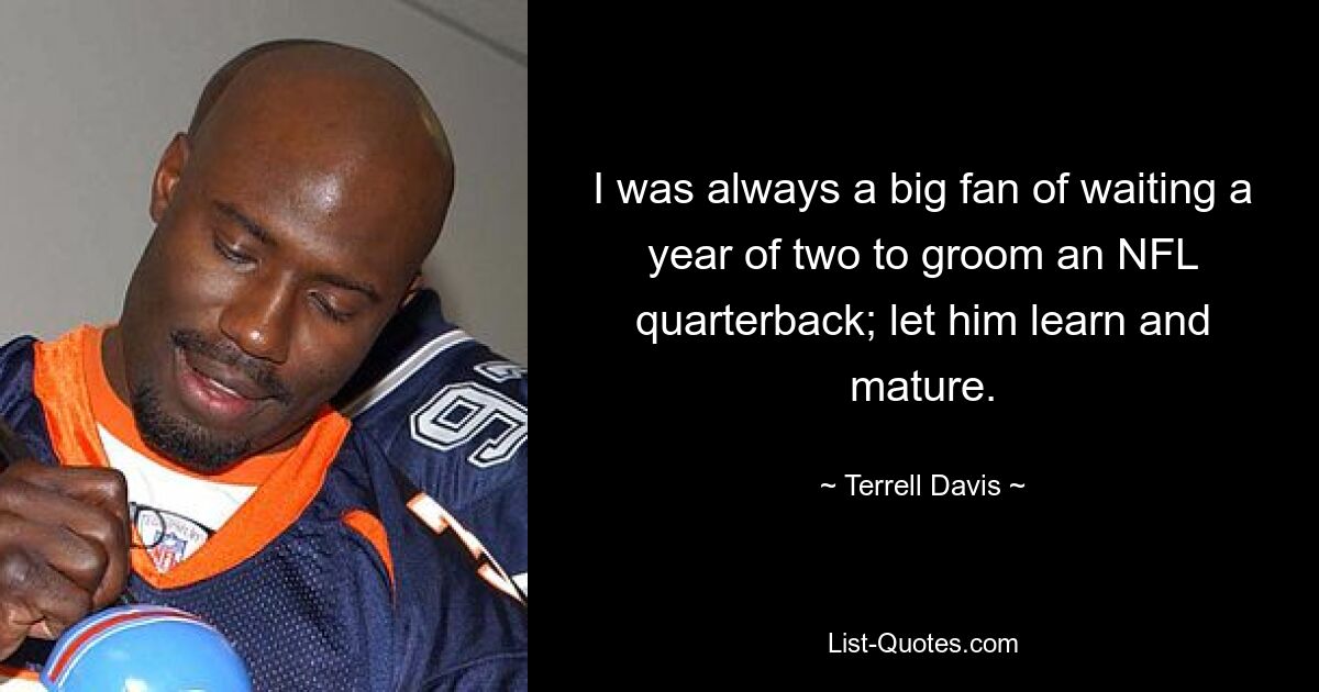 I was always a big fan of waiting a year of two to groom an NFL quarterback; let him learn and mature. — © Terrell Davis