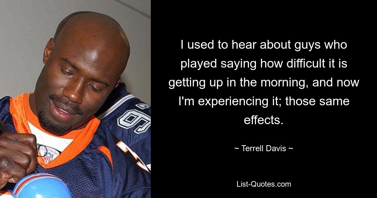 I used to hear about guys who played saying how difficult it is getting up in the morning, and now I'm experiencing it; those same effects. — © Terrell Davis