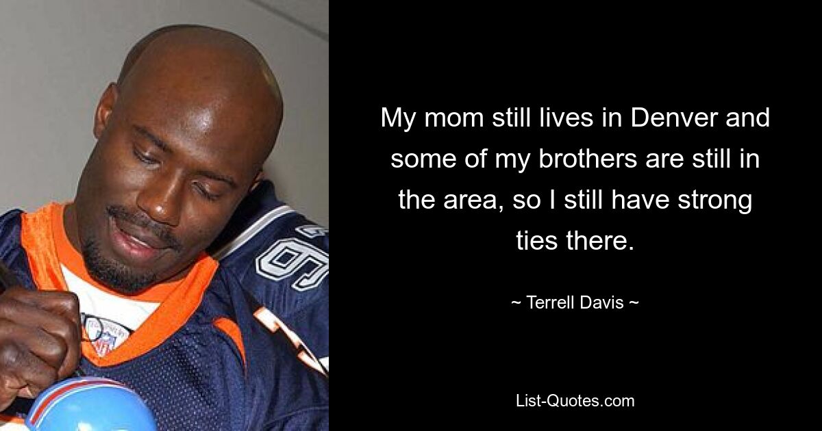 My mom still lives in Denver and some of my brothers are still in the area, so I still have strong ties there. — © Terrell Davis