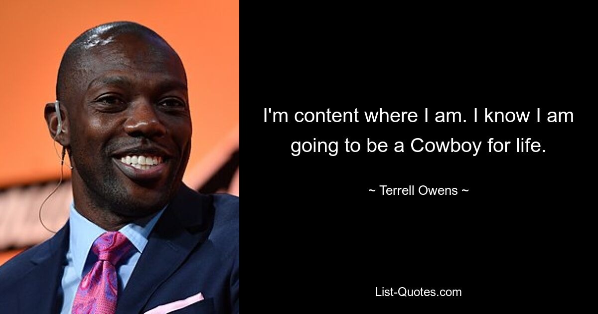 I'm content where I am. I know I am going to be a Cowboy for life. — © Terrell Owens