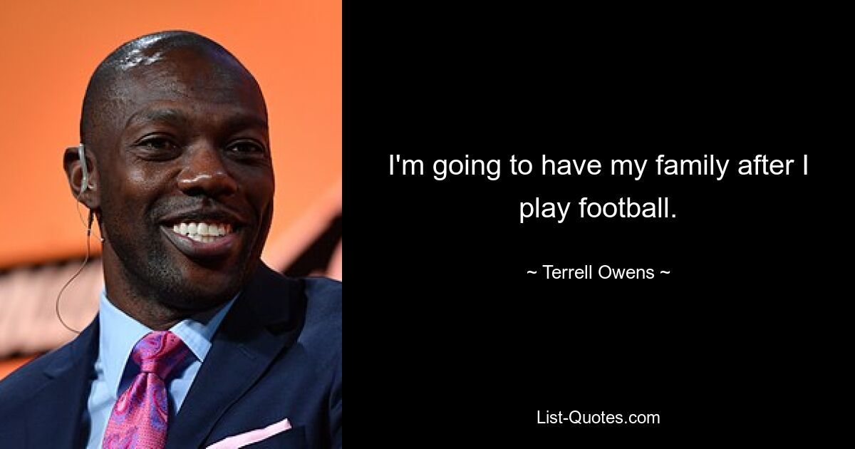 I'm going to have my family after I play football. — © Terrell Owens