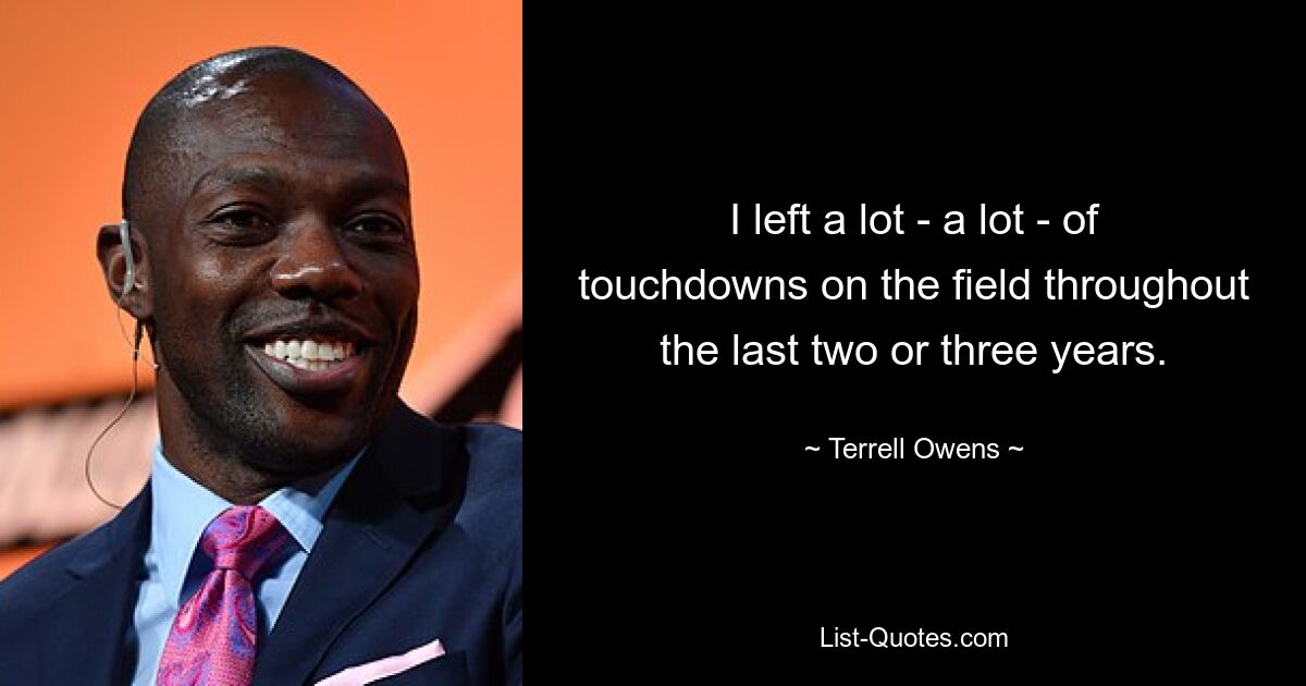 I left a lot - a lot - of touchdowns on the field throughout the last two or three years. — © Terrell Owens