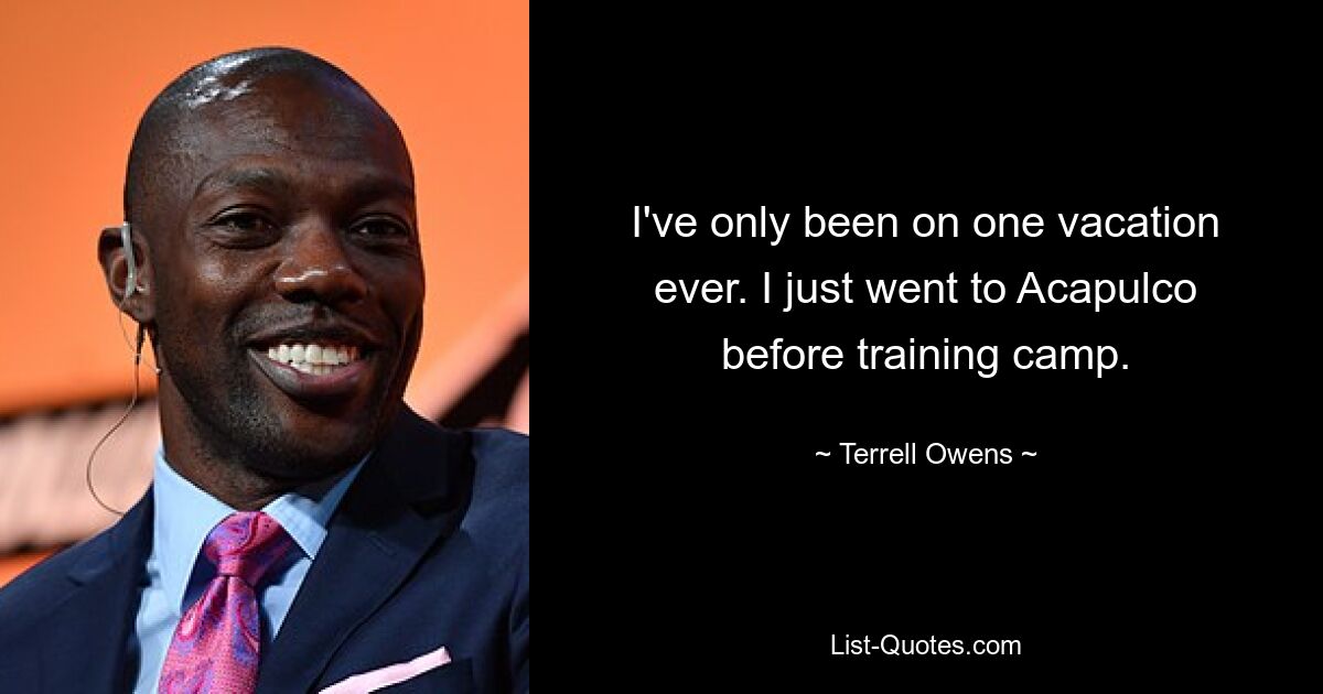 I've only been on one vacation ever. I just went to Acapulco before training camp. — © Terrell Owens