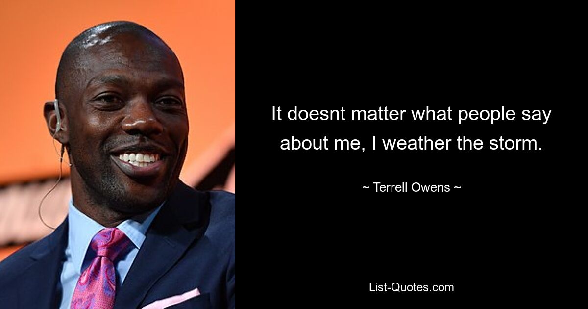 It doesnt matter what people say about me, I weather the storm. — © Terrell Owens