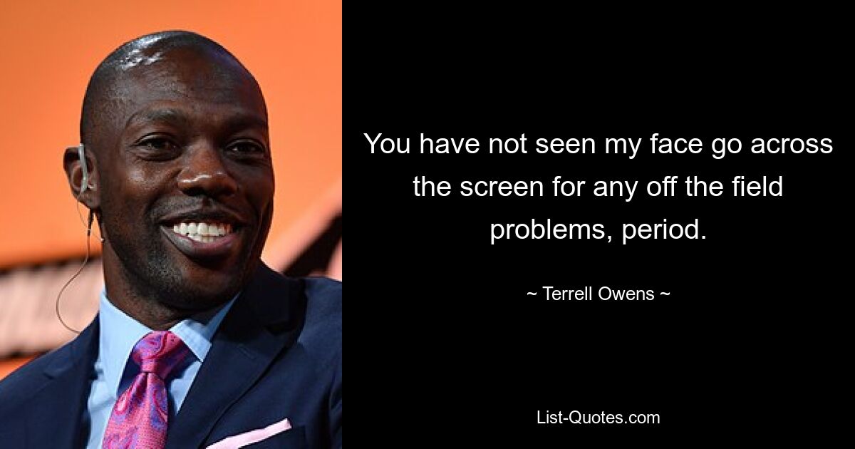 You have not seen my face go across the screen for any off the field problems, period. — © Terrell Owens