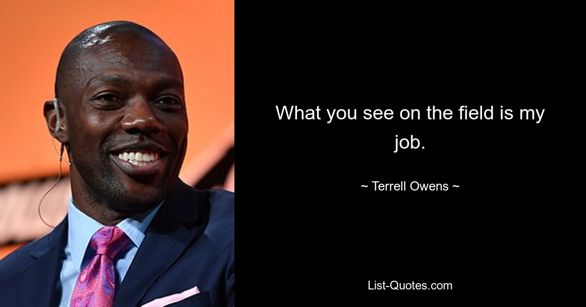 What you see on the field is my job. — © Terrell Owens