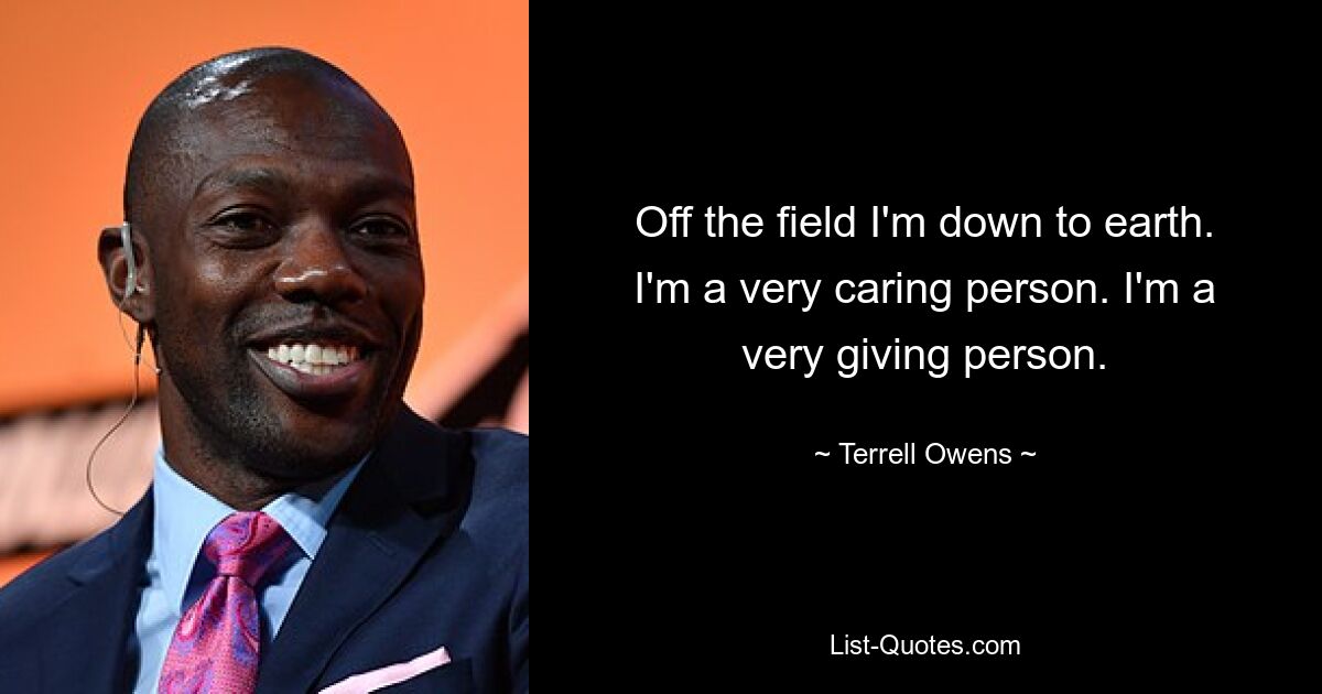 Off the field I'm down to earth. I'm a very caring person. I'm a very giving person. — © Terrell Owens