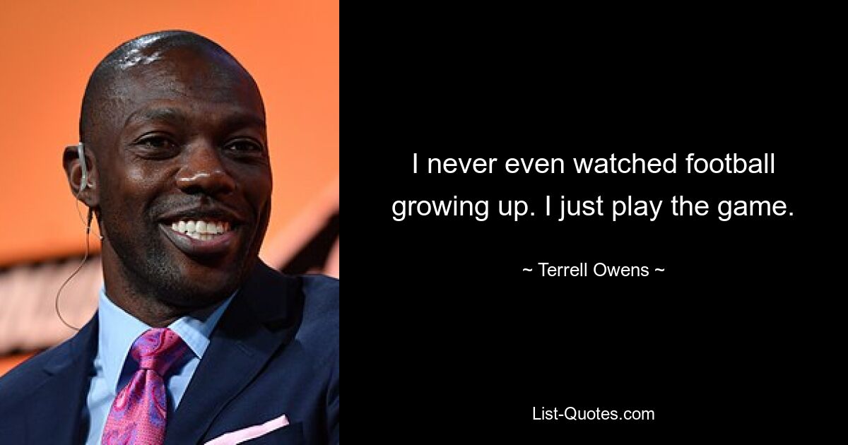 I never even watched football growing up. I just play the game. — © Terrell Owens