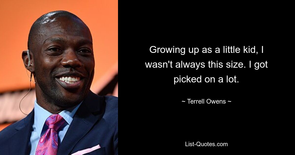 Growing up as a little kid, I wasn't always this size. I got picked on a lot. — © Terrell Owens