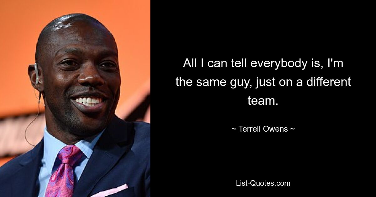 All I can tell everybody is, I'm the same guy, just on a different team. — © Terrell Owens