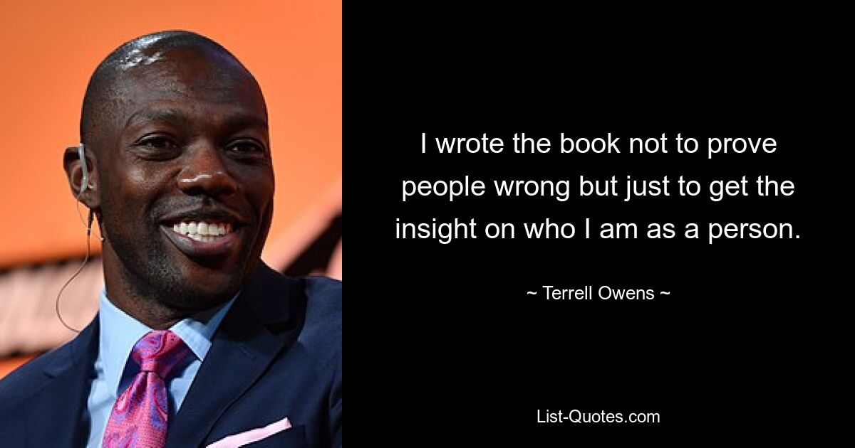 I wrote the book not to prove people wrong but just to get the insight on who I am as a person. — © Terrell Owens