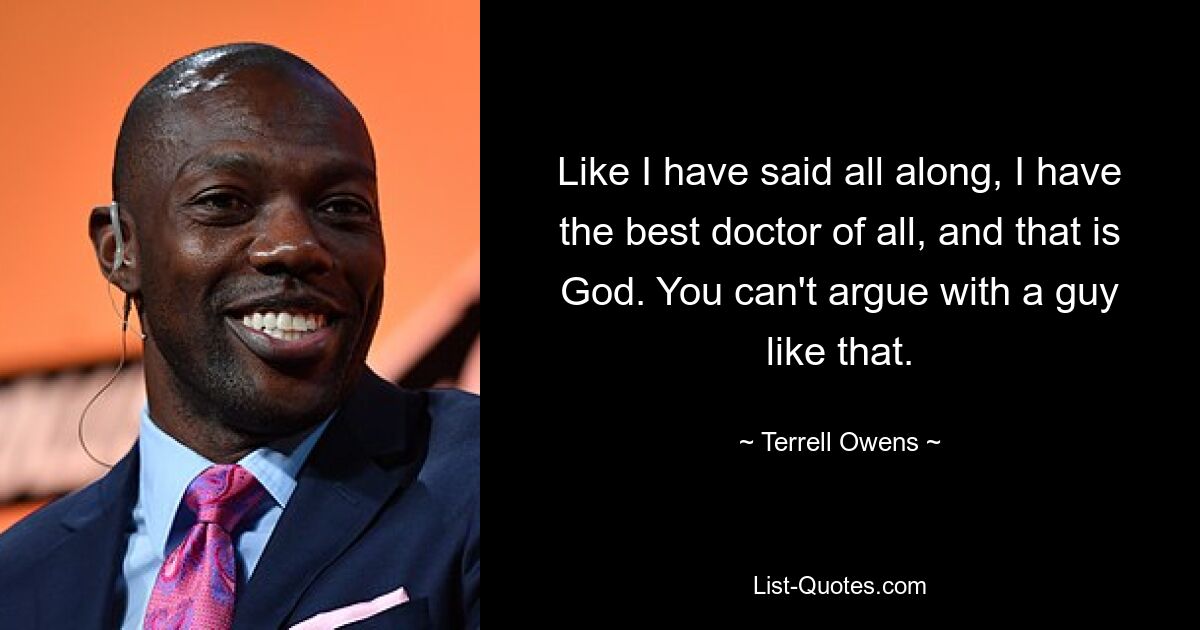 Like I have said all along, I have the best doctor of all, and that is God. You can't argue with a guy like that. — © Terrell Owens