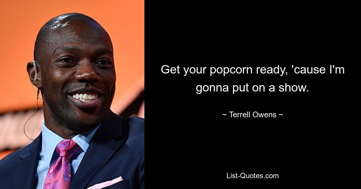 Get your popcorn ready, 'cause I'm gonna put on a show. — © Terrell Owens