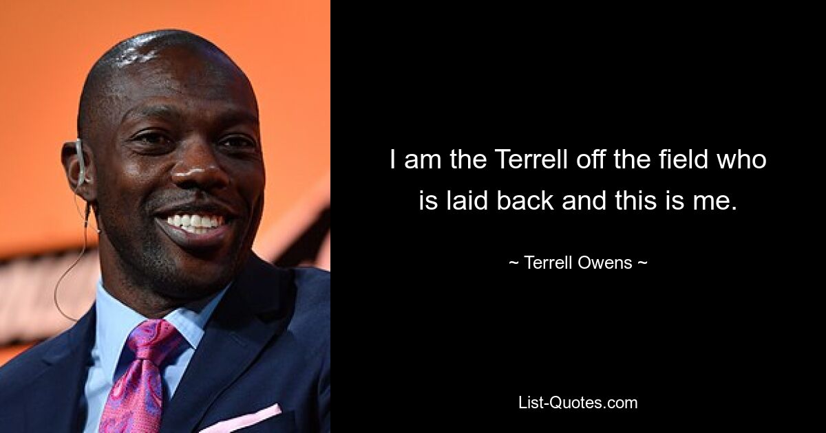 I am the Terrell off the field who is laid back and this is me. — © Terrell Owens