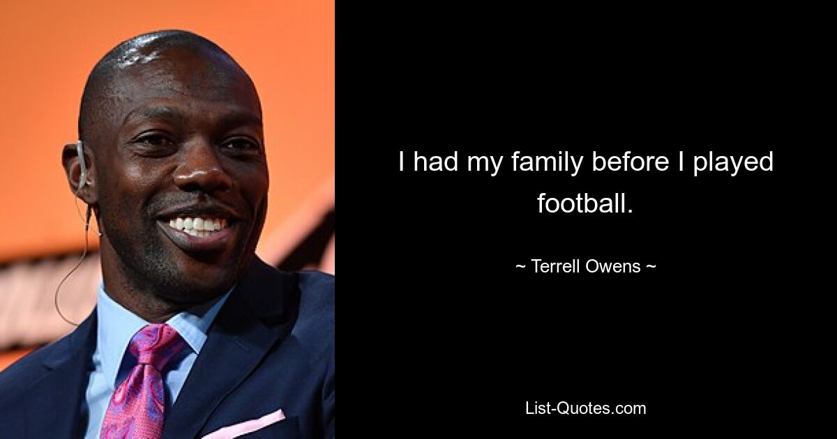 I had my family before I played football. — © Terrell Owens