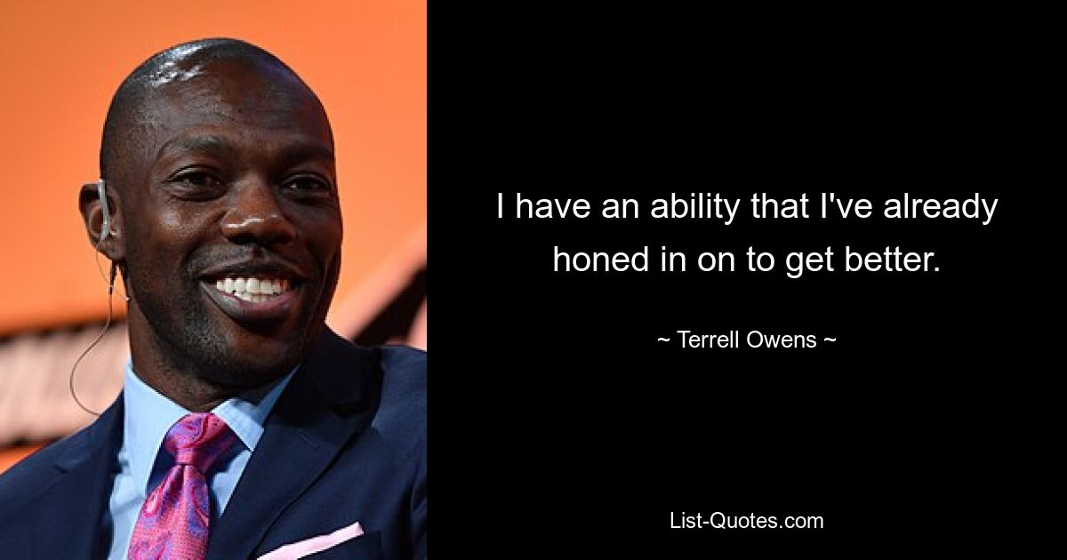 I have an ability that I've already honed in on to get better. — © Terrell Owens