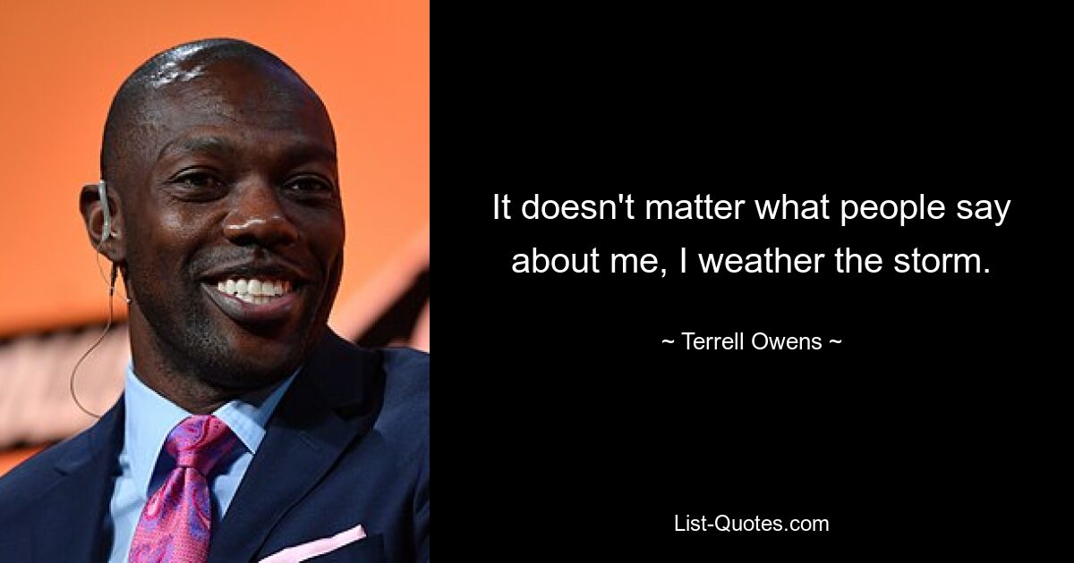 It doesn't matter what people say about me, I weather the storm. — © Terrell Owens