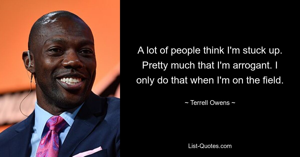 A lot of people think I'm stuck up. Pretty much that I'm arrogant. I only do that when I'm on the field. — © Terrell Owens