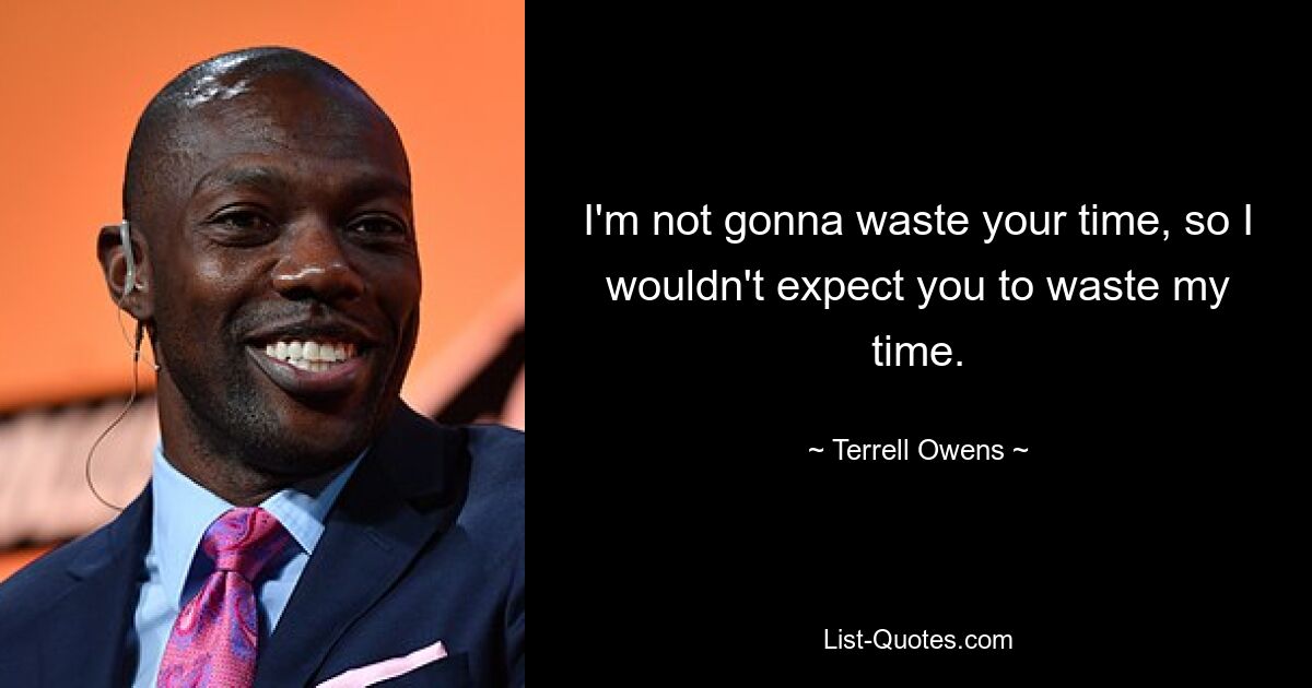 I'm not gonna waste your time, so I wouldn't expect you to waste my time. — © Terrell Owens