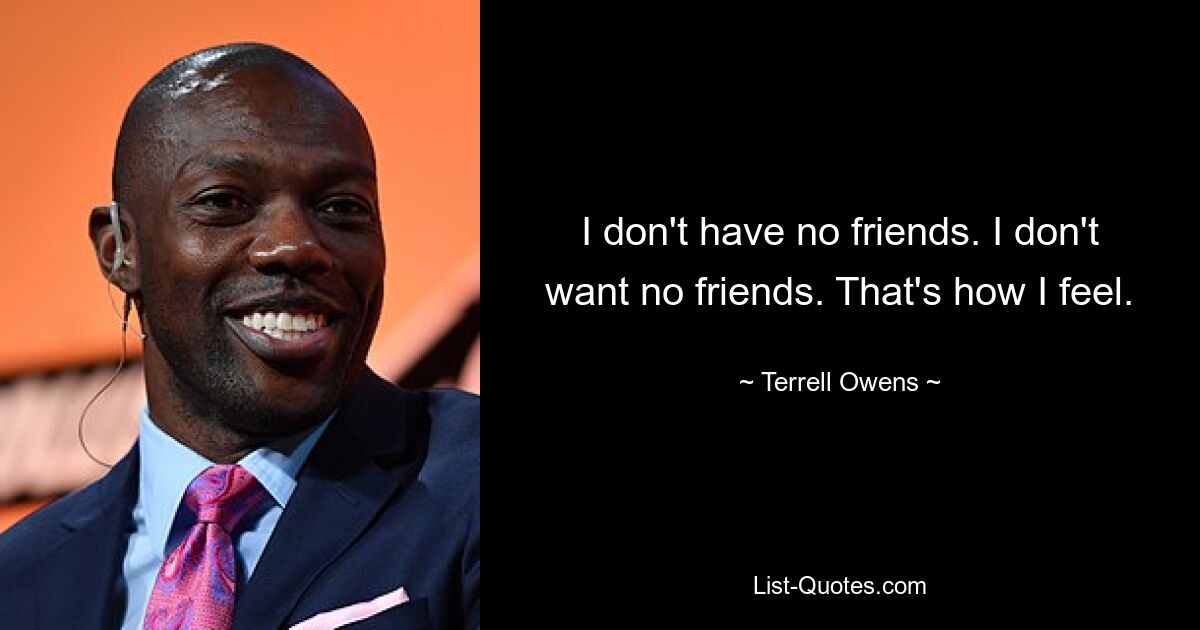 I don't have no friends. I don't want no friends. That's how I feel. — © Terrell Owens