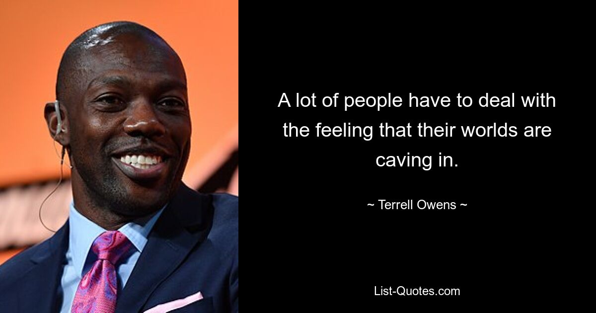 A lot of people have to deal with the feeling that their worlds are caving in. — © Terrell Owens