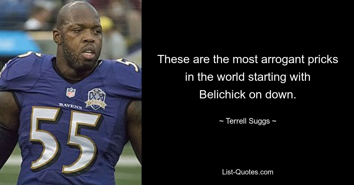 These are the most arrogant pricks in the world starting with Belichick on down. — © Terrell Suggs