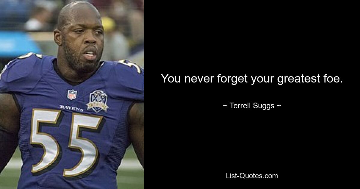 You never forget your greatest foe. — © Terrell Suggs