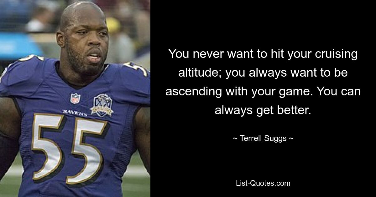 You never want to hit your cruising altitude; you always want to be ascending with your game. You can always get better. — © Terrell Suggs