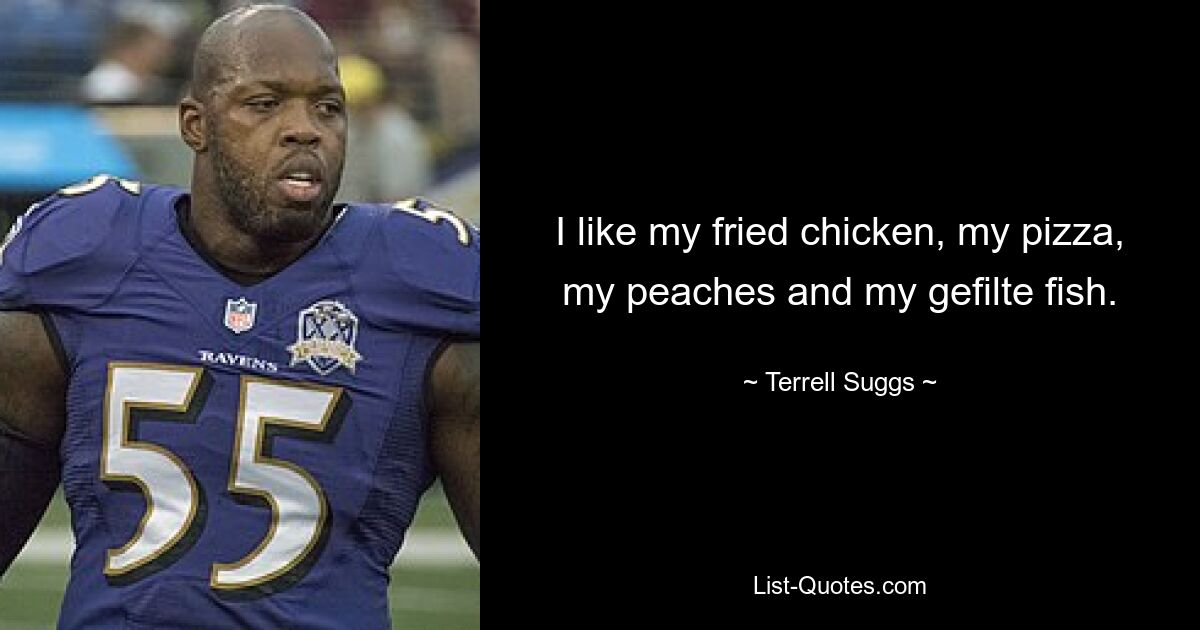 I like my fried chicken, my pizza, my peaches and my gefilte fish. — © Terrell Suggs