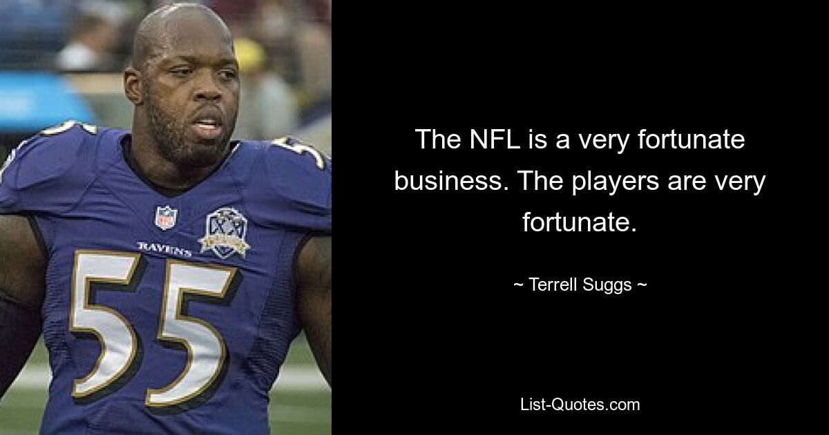 The NFL is a very fortunate business. The players are very fortunate. — © Terrell Suggs