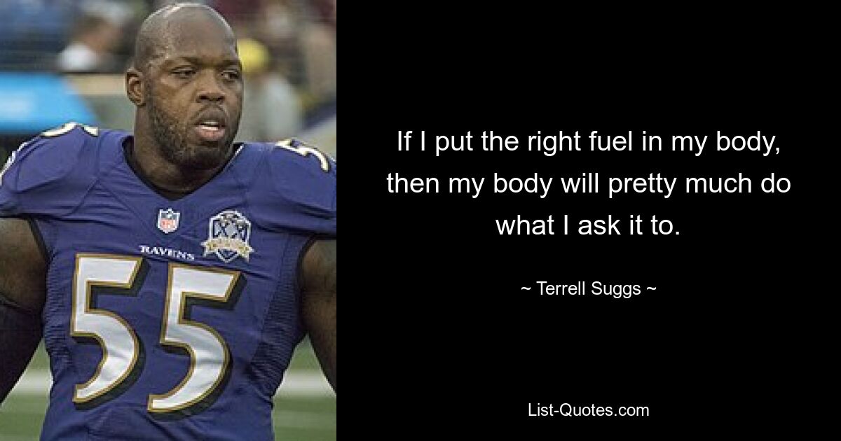 If I put the right fuel in my body, then my body will pretty much do what I ask it to. — © Terrell Suggs