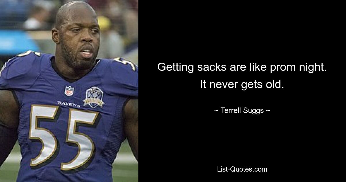 Getting sacks are like prom night. It never gets old. — © Terrell Suggs