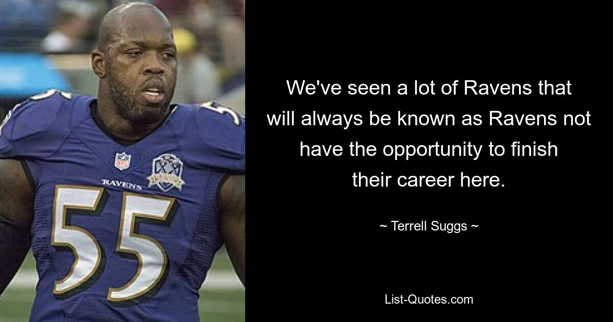 We've seen a lot of Ravens that will always be known as Ravens not have the opportunity to finish their career here. — © Terrell Suggs