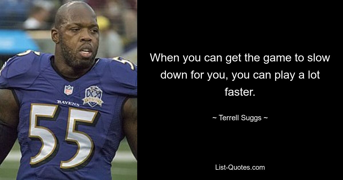 When you can get the game to slow down for you, you can play a lot faster. — © Terrell Suggs