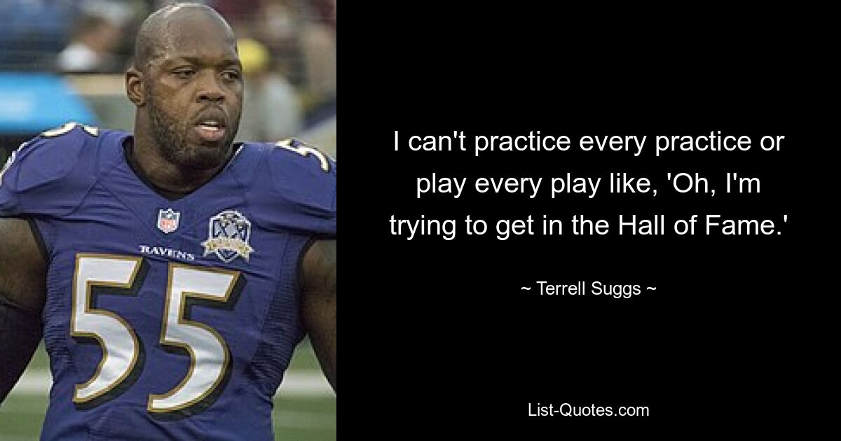 I can't practice every practice or play every play like, 'Oh, I'm trying to get in the Hall of Fame.' — © Terrell Suggs