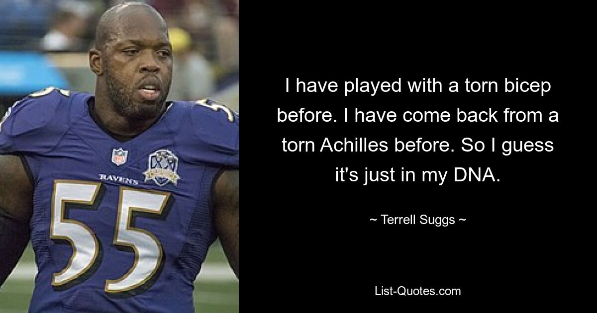 I have played with a torn bicep before. I have come back from a torn Achilles before. So I guess it's just in my DNA. — © Terrell Suggs