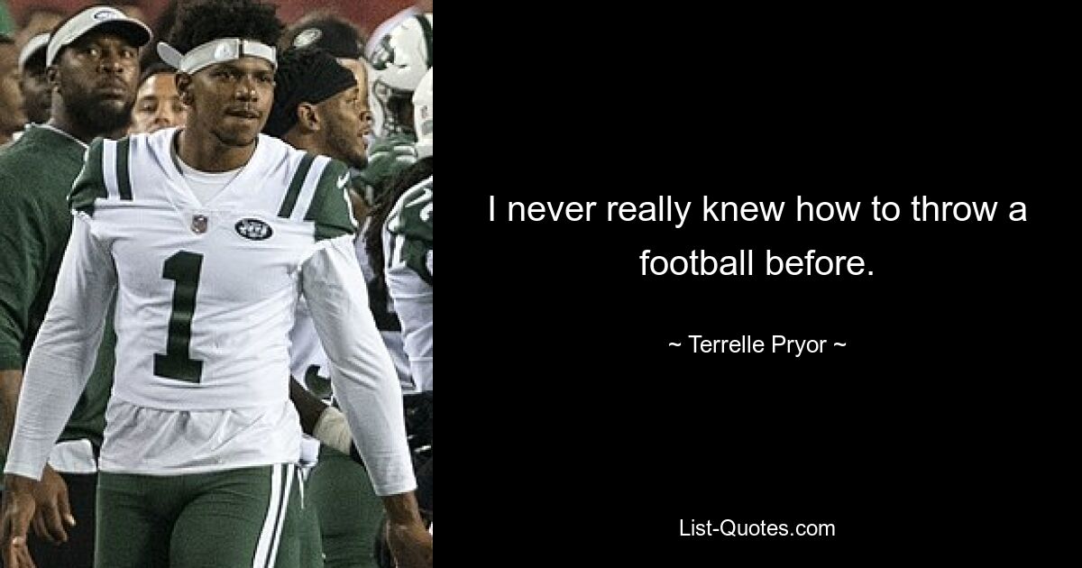 I never really knew how to throw a football before. — © Terrelle Pryor