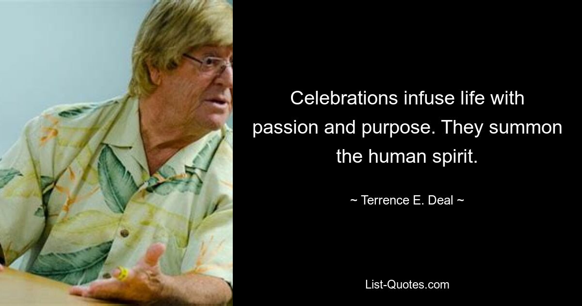 Celebrations infuse life with passion and purpose. They summon the human spirit. — © Terrence E. Deal