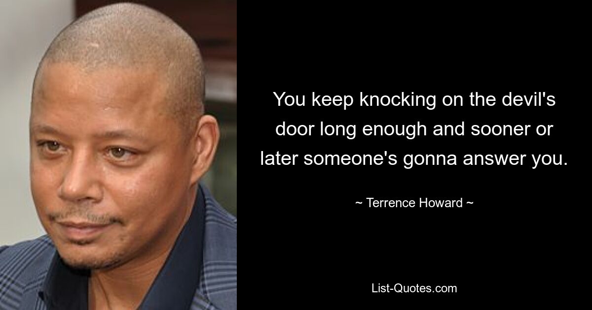 You keep knocking on the devil's door long enough and sooner or later someone's gonna answer you. — © Terrence Howard