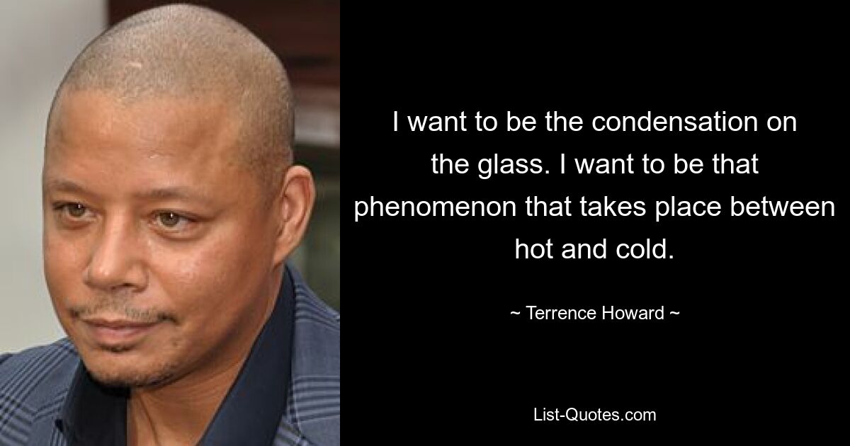 I want to be the condensation on the glass. I want to be that phenomenon that takes place between hot and cold. — © Terrence Howard