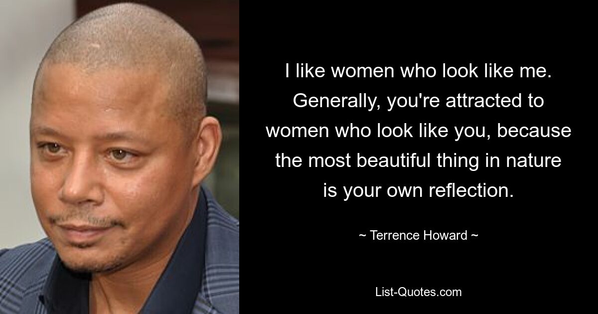 I like women who look like me. Generally, you're attracted to women who look like you, because the most beautiful thing in nature is your own reflection. — © Terrence Howard