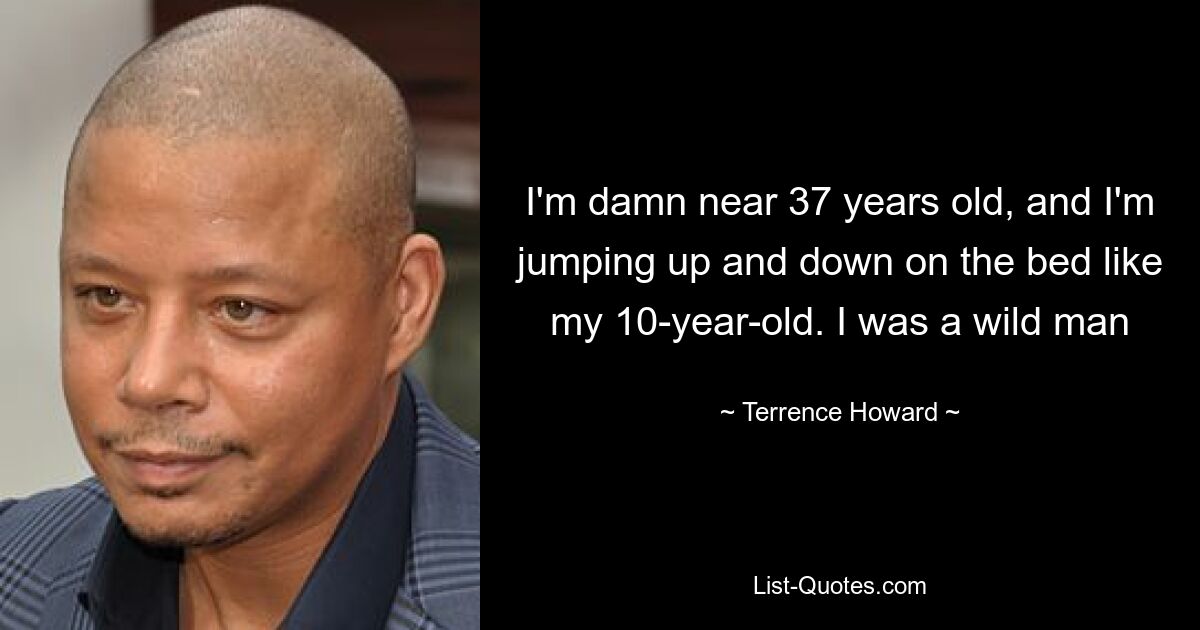 I'm damn near 37 years old, and I'm jumping up and down on the bed like my 10-year-old. I was a wild man — © Terrence Howard