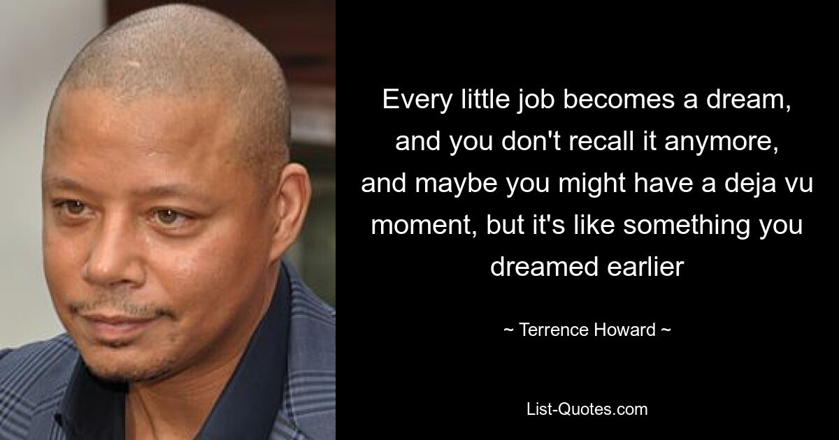 Every little job becomes a dream, and you don't recall it anymore, and maybe you might have a deja vu moment, but it's like something you dreamed earlier — © Terrence Howard