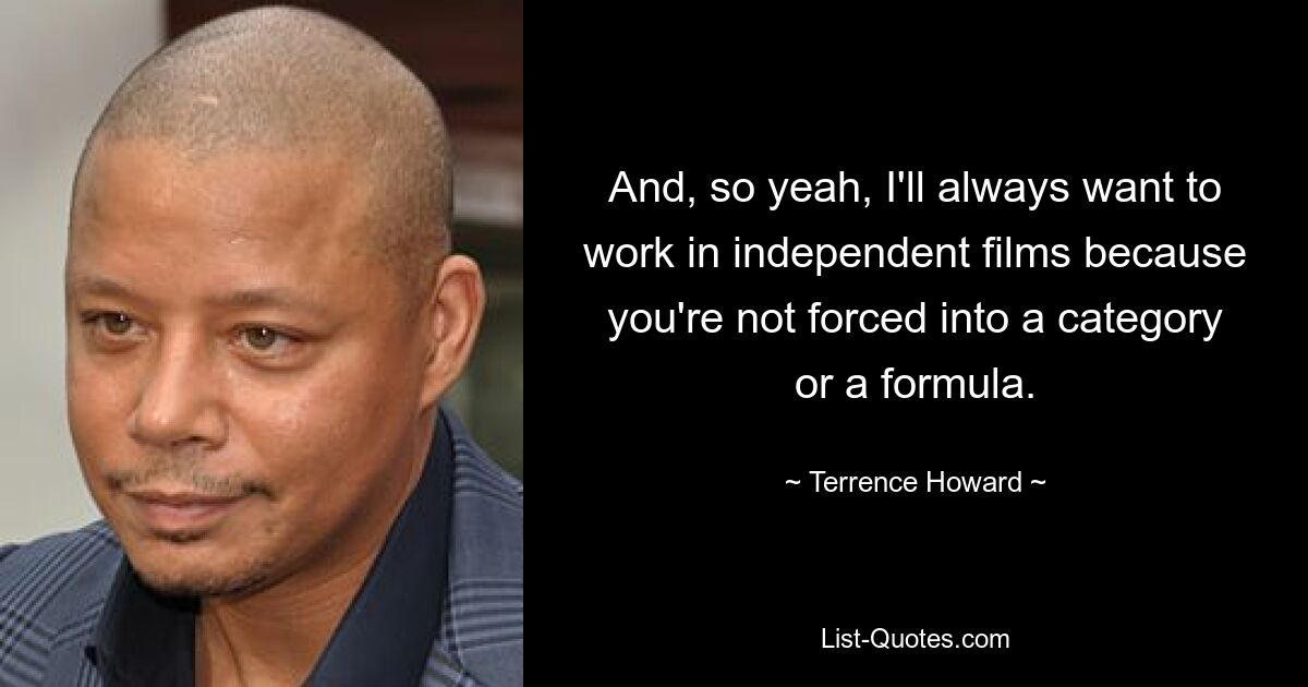 And, so yeah, I'll always want to work in independent films because you're not forced into a category or a formula. — © Terrence Howard