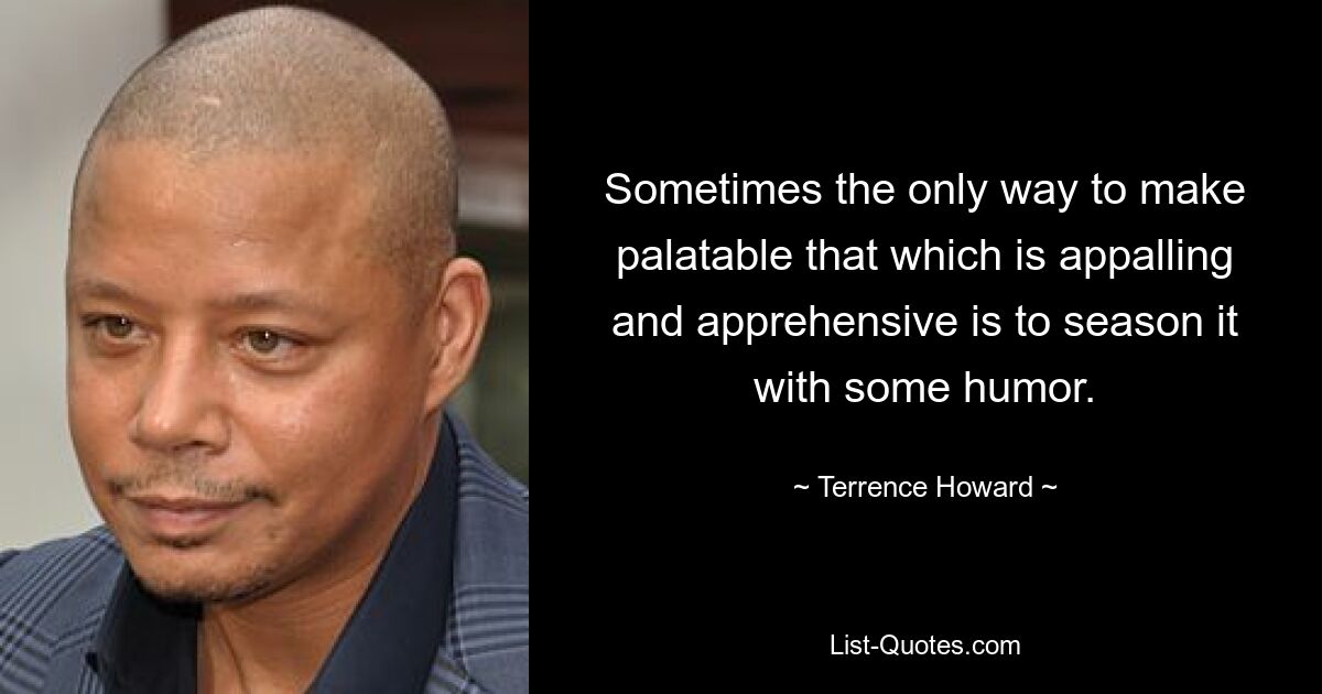 Sometimes the only way to make palatable that which is appalling and apprehensive is to season it with some humor. — © Terrence Howard