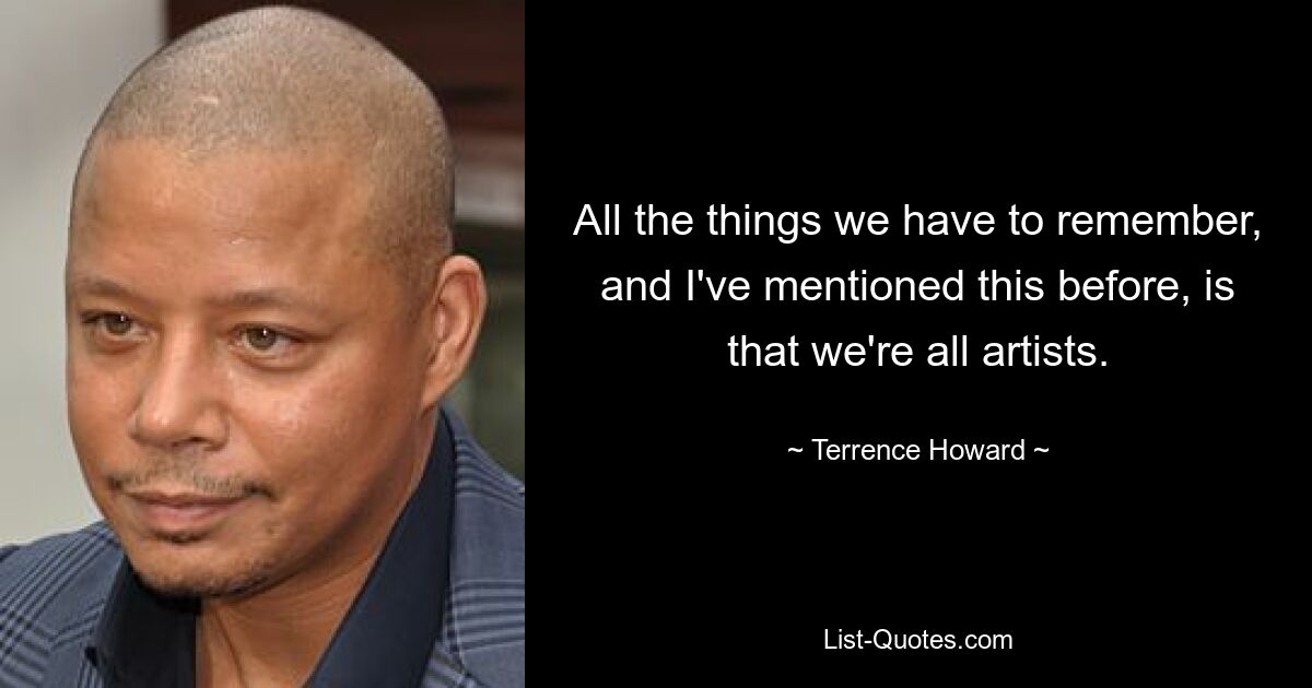 All the things we have to remember, and I've mentioned this before, is that we're all artists. — © Terrence Howard